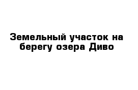 Земельный участок на берегу озера Диво 